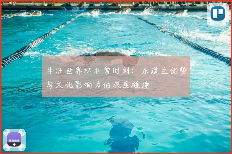 非洲世界杯非常时刻:东道主优势与文化影响力的深度碰撞