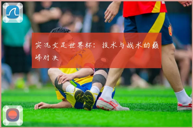 实况女足世界杯:技术与战术的巅峰对决