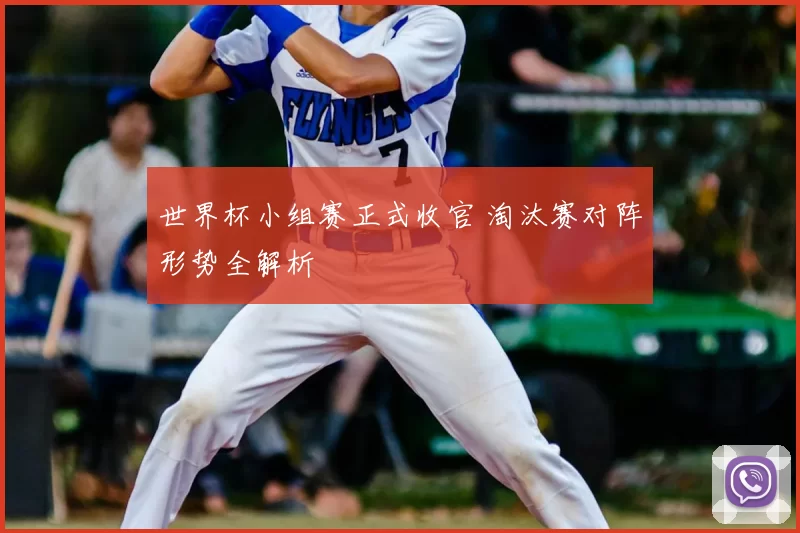 世界杯小组赛正式收官 淘汰赛对阵形势全解析