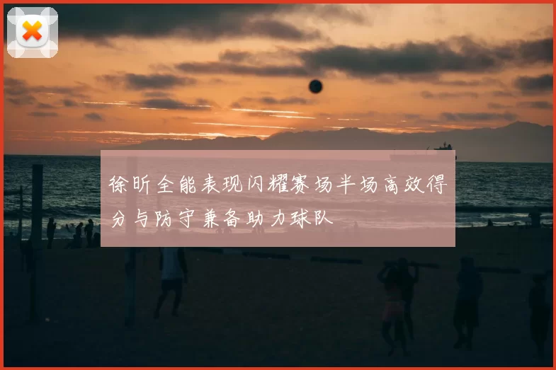 徐昕全能表现闪耀赛场半场高效得分与防守兼备助力球队