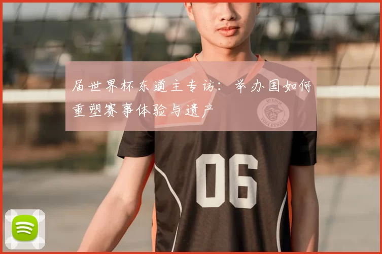 届世界杯东道主专访：举办国如何重塑赛事体验与遗产
