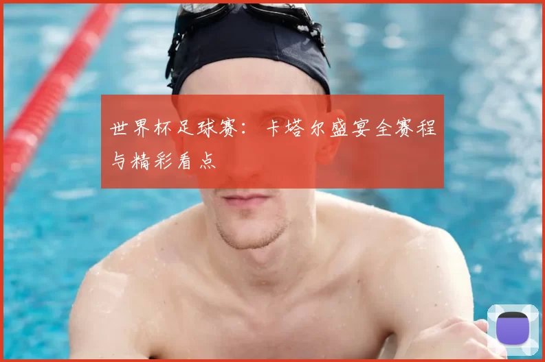 世界杯足球赛:卡塔尔盛宴全赛程与精彩看点