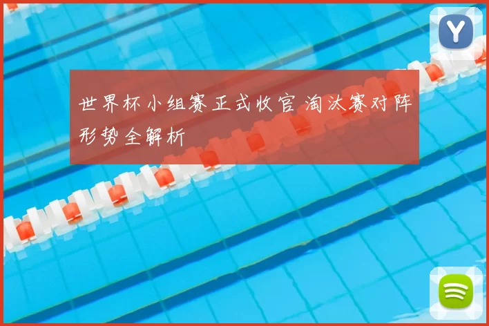 世界杯小组赛正式收官 淘汰赛对阵形势全解析