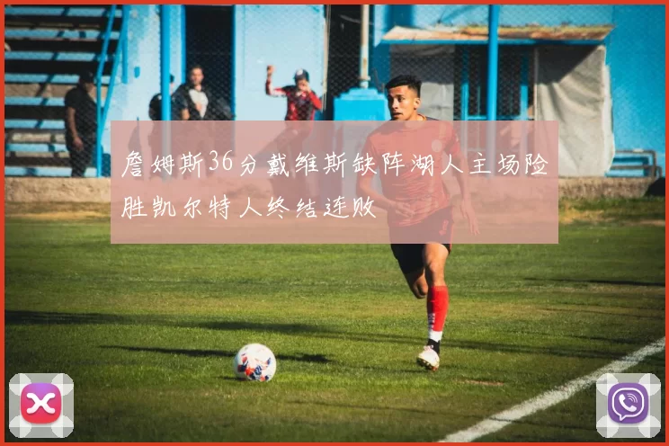 詹姆斯36分戴维斯缺阵湖人主场险胜凯尔特人终结连败