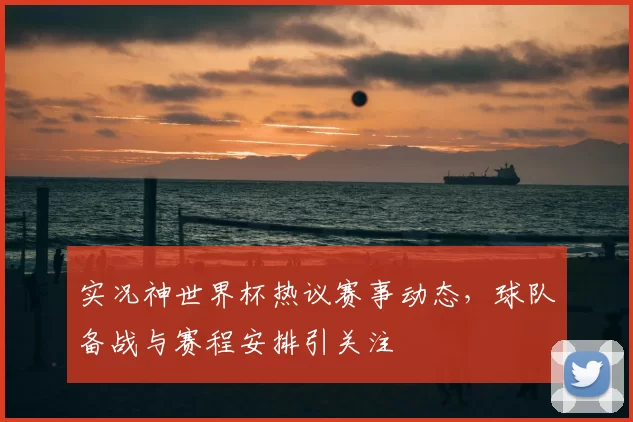 实况神世界杯热议赛事动态，球队备战与赛程安排引关注