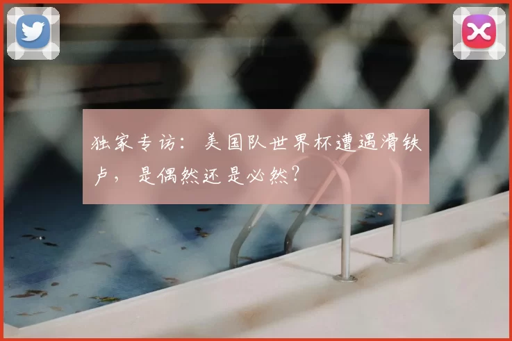 独家专访:美国队世界杯遭遇滑铁卢,是偶然还是必然?