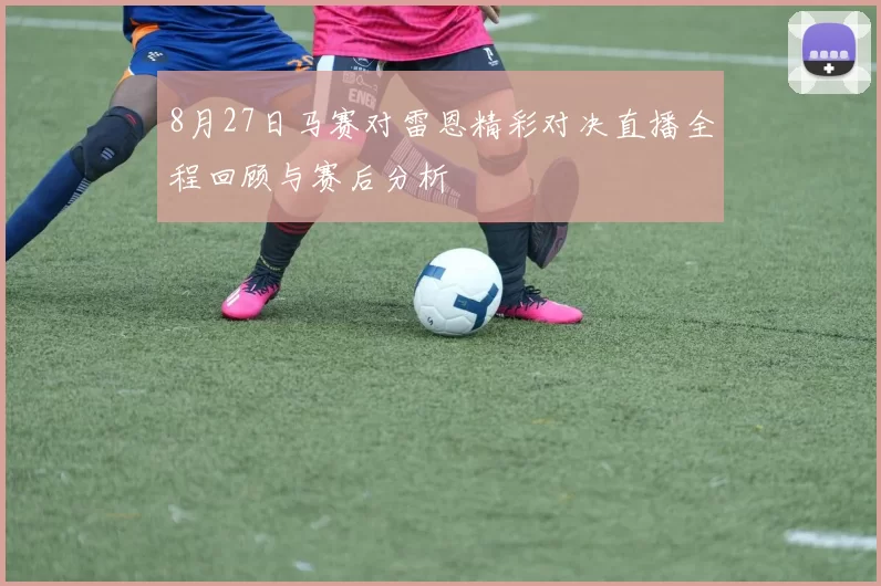 8月27日马赛对雷恩精彩对决直播全程回顾与赛后分析