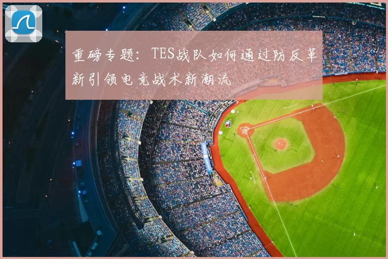 重磅专题：TES战队如何通过防反革新引领电竞战术新潮流
