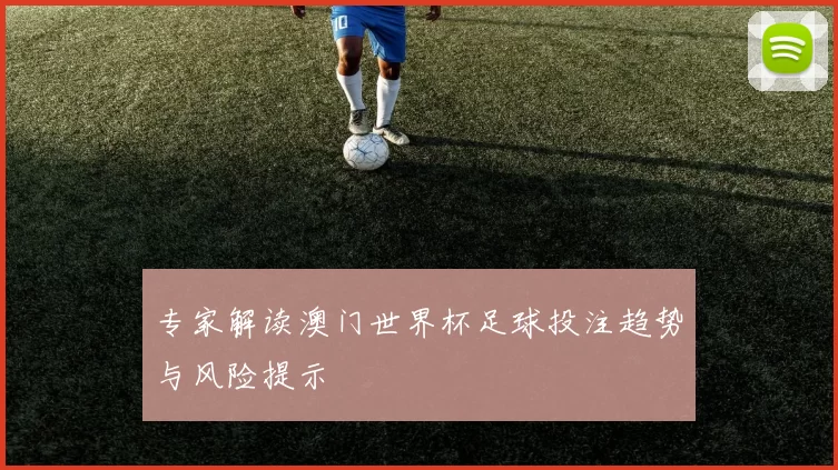 专家解读澳门世界杯足球投注趋势与风险提示
