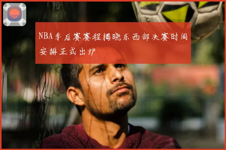 NBA季后赛赛程揭晓东西部决赛时间安排正式出炉