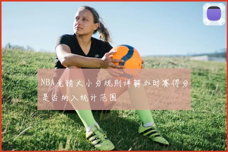 NBA竞猜大小分规则详解加时赛得分是否纳入统计范围