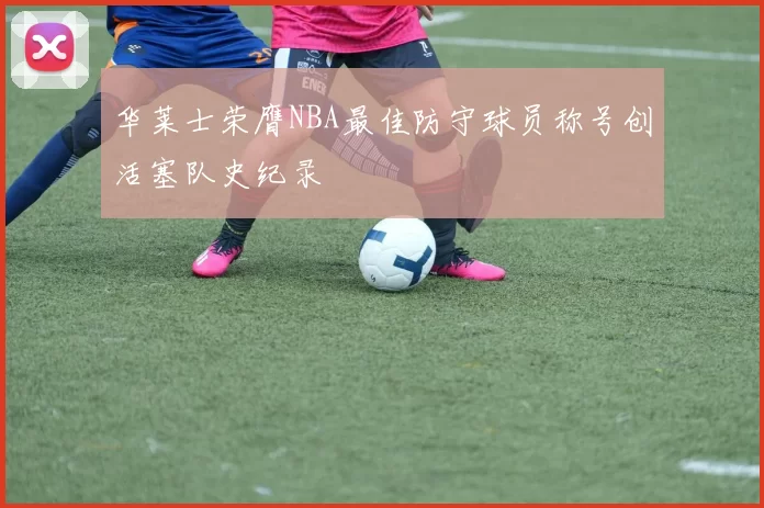 华莱士荣膺NBA最佳防守球员称号创活塞队史纪录