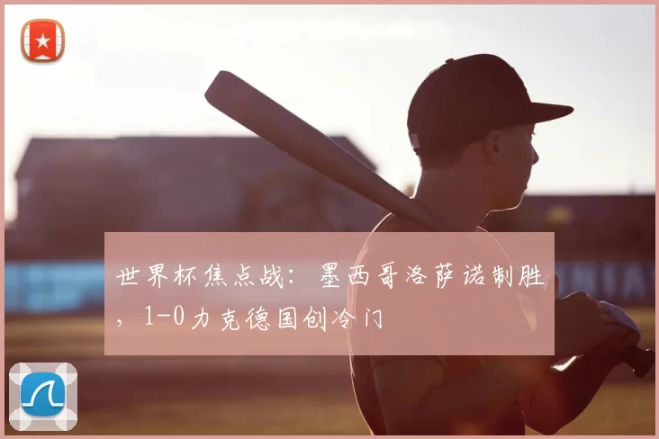 世界杯焦点战:墨西哥洛萨诺制胜,1-0力克德国创冷门