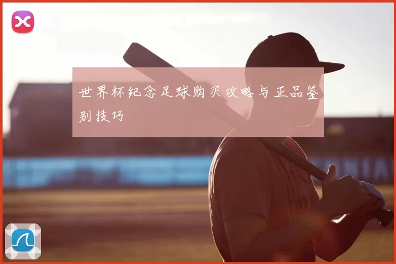 世界杯纪念足球购买攻略与正品鉴别技巧