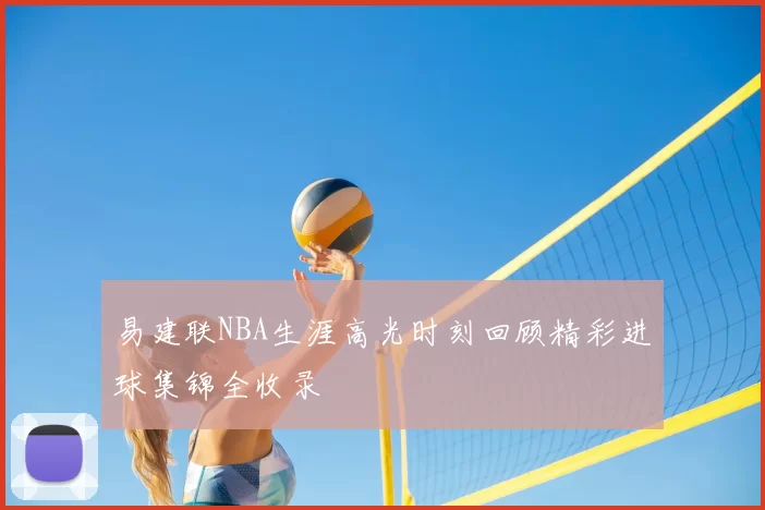 易建联NBA生涯高光时刻回顾精彩进球集锦全收录