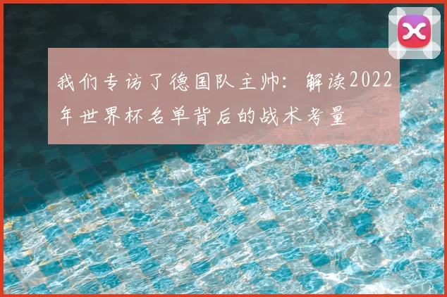 我们专访了德国队主帅：解读2022年世界杯名单背后的战术考量