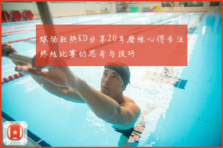 球场狂热KD分享20年磨练心得专注终结比赛的思考与技巧