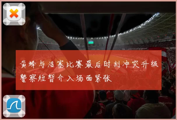 黄蜂与活塞比赛最后时刻冲突升级警察短暂介入场面紧张