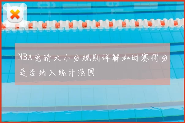 NBA竞猜大小分规则详解加时赛得分是否纳入统计范围
