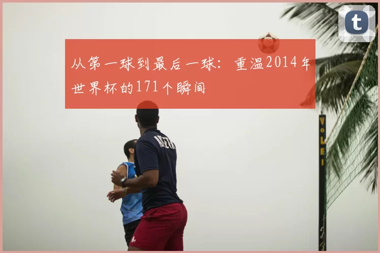 从第一球到最后一球:重温2014年世界杯的171个瞬间