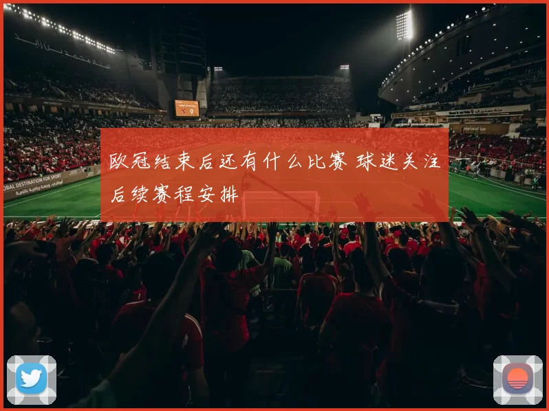 欧冠结束后还有什么比赛 球迷关注后续赛程安排