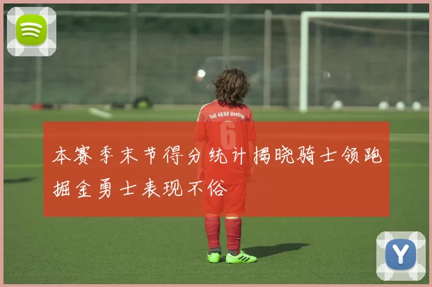 本赛季末节得分统计揭晓骑士领跑掘金勇士表现不俗