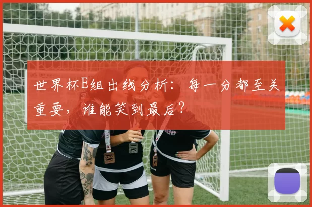 世界杯E组出线分析:每一分都至关重要,谁能笑到最后?