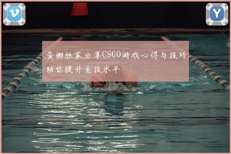 黄娜独家分享CSGO游戏心得与技巧助你提升竞技水平