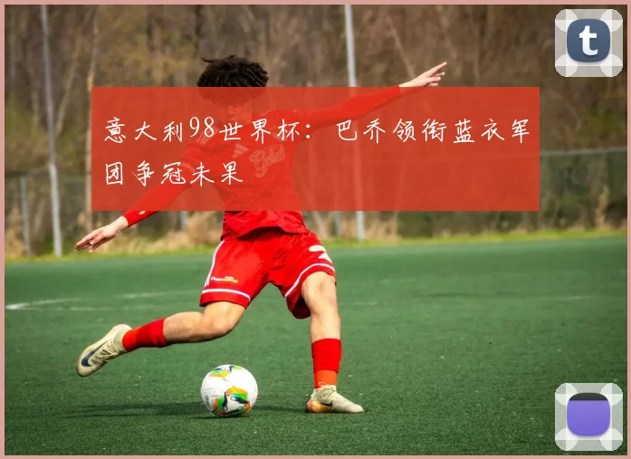 意大利98世界杯：巴乔领衔蓝衣军团争冠未果