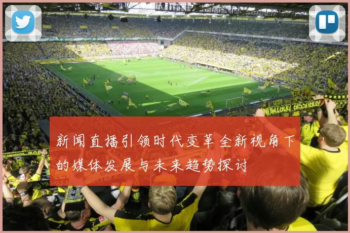 新闻直播引领时代变革全新视角下的媒体发展与未来趋势探讨