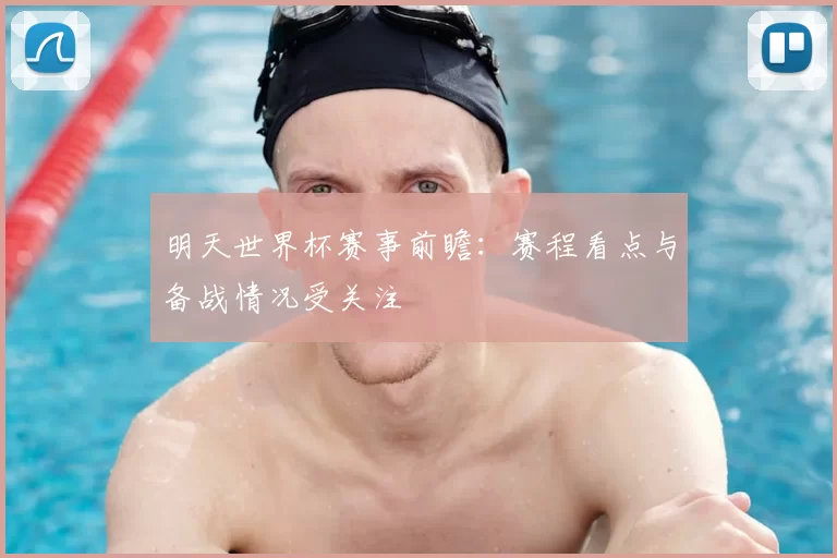 明天世界杯赛事前瞻：赛程看点与备战情况受关注